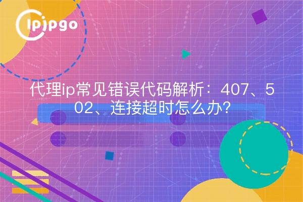 代理ip常见错误代码解析：407、502、连接超时怎么办？