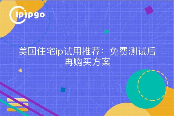 美国住宅ip试用推荐:免费测试后再购买方案
