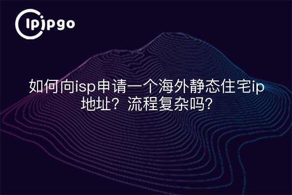 如何向isp申请一个海外静态住宅ip地址？流程复杂吗？