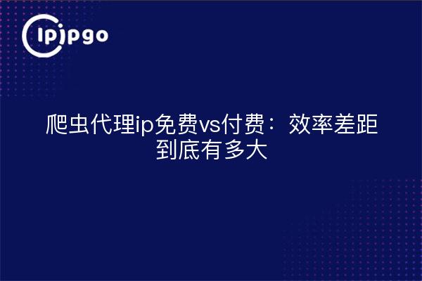 爬虫代理ip免费vs付费:效率差距到底有多大
