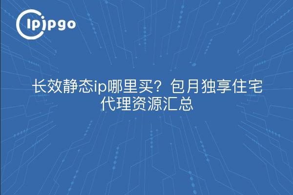 长效静态ip哪里买?包月独享住宅代理资源汇总