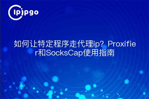 如何让特定程序走代理ip?Proxifier和SocksCap使用指南