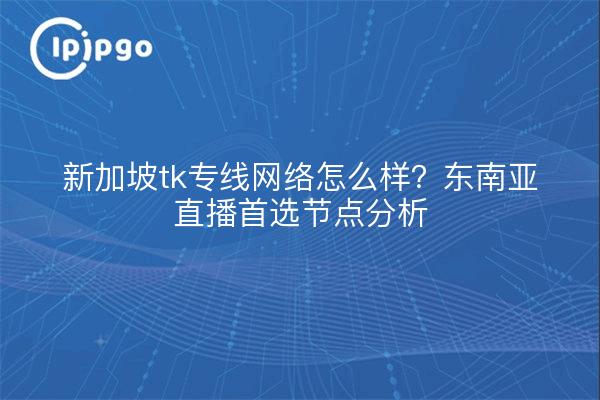 新加坡tk专线网络怎么样?东南亚直播首选节点分析