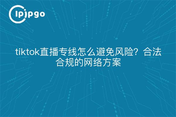 tiktok直播专线怎么避免风险?合法合规的网络方案