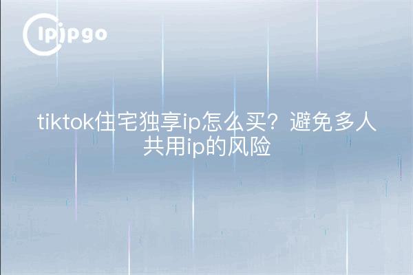 tiktok住宅独享ip怎么买？避免多人共用ip的风险