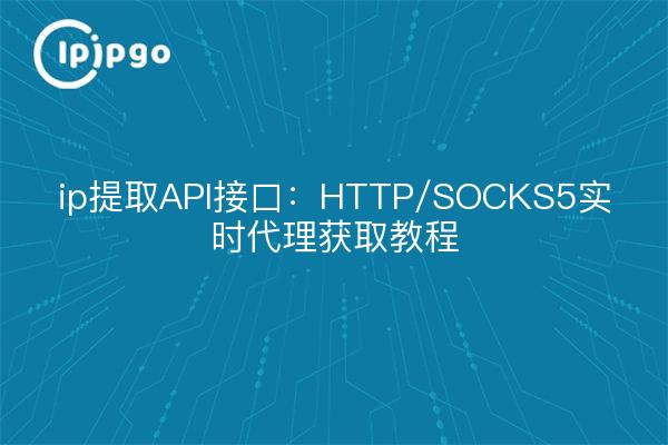 ip提取API接口：HTTP/SOCKS5实时代理获取教程