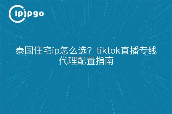 泰国住宅ip怎么选?tiktok直播专线代理配置指南