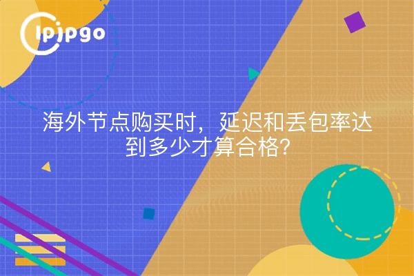 海外节点购买时，延迟和丢包率达到多少才算合格？