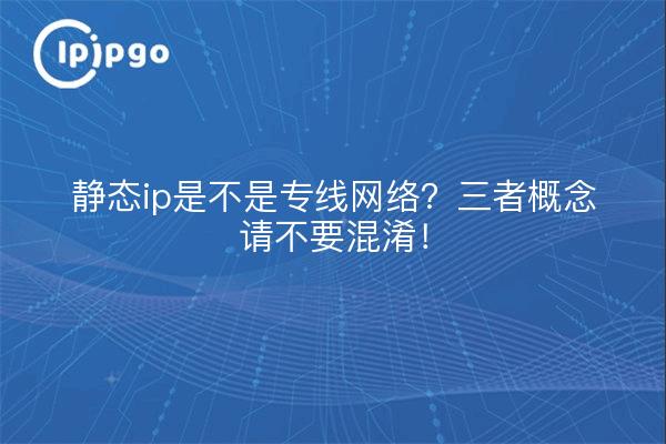静态ip是不是专线网络?三者概念请不要混淆!