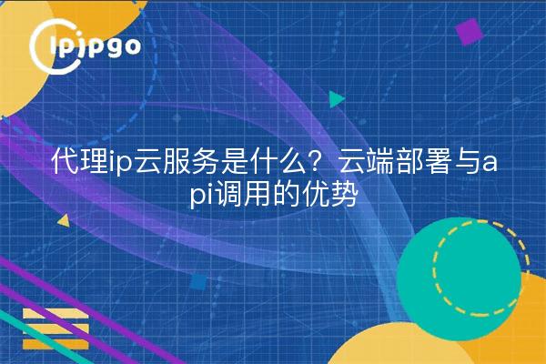 代理ip云服务是什么?云端部署与api调用的优势