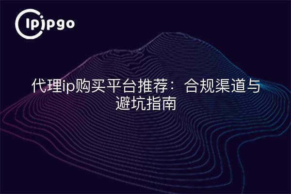 代理ip购买平台推荐:合规渠道与避坑指南