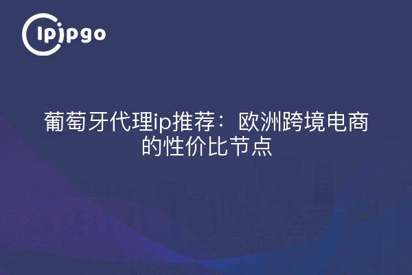 葡萄牙代理ip推荐：欧洲跨境电商的性价比节点