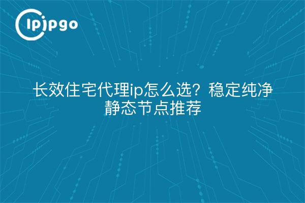 长效住宅代理ip怎么选?稳定纯净静态节点推荐