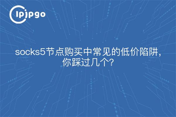 socks5节点购买中常见的低价陷阱，你踩过几个？