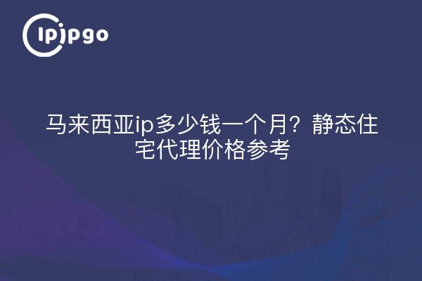 马来西亚ip多少钱一个月?静态住宅代理价格参考