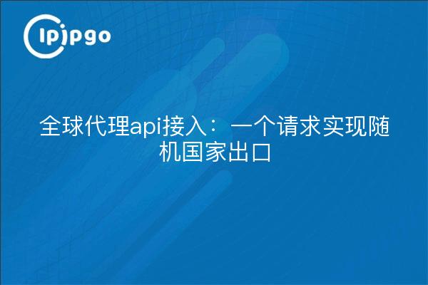 全球代理api接入：一个请求实现随机国家出口