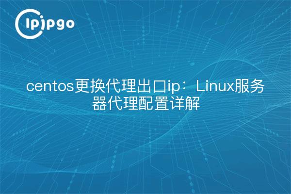 centos更换代理出口ip:Linux服务器代理配置详解