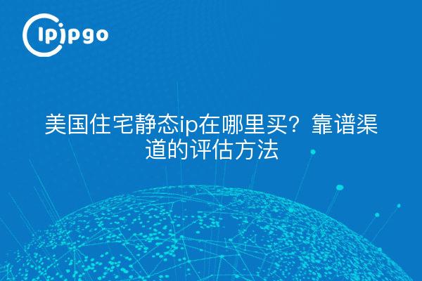 美国住宅静态ip在哪里买?靠谱渠道的评估方法