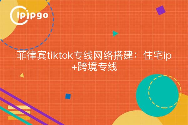 菲律宾tiktok专线网络搭建:住宅ip+跨境专线