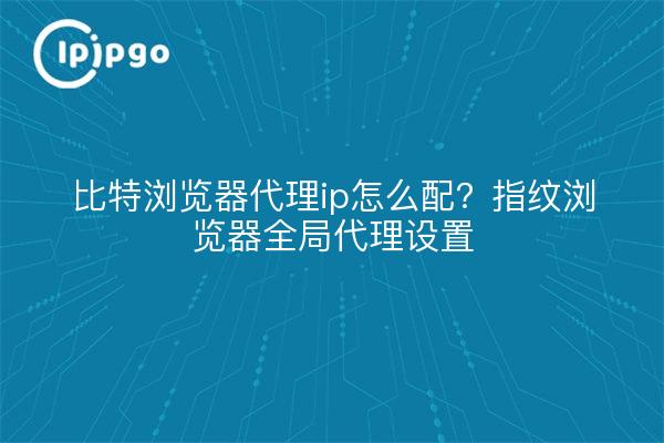 比特浏览器代理ip怎么配?指纹浏览器全局代理设置