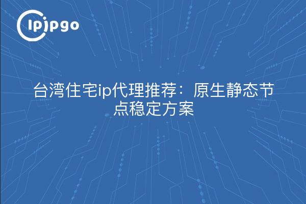 台湾住宅ip代理推荐：原生静态节点稳定方案