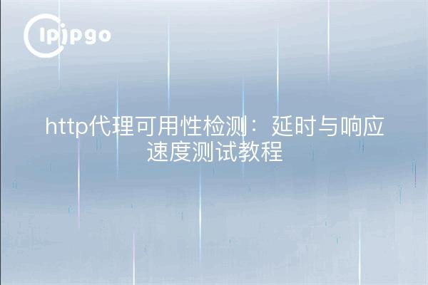 http代理可用性检测：延时与响应速度测试教程