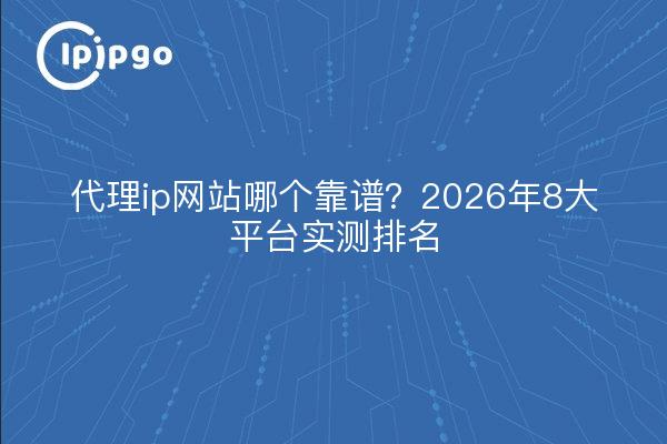 代理ip网站哪个靠谱？2026年8大平台实测排名