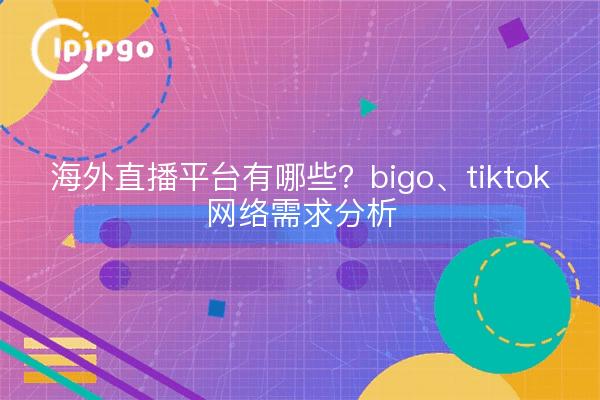 海外直播平台有哪些?bigo、tiktok网络需求分析