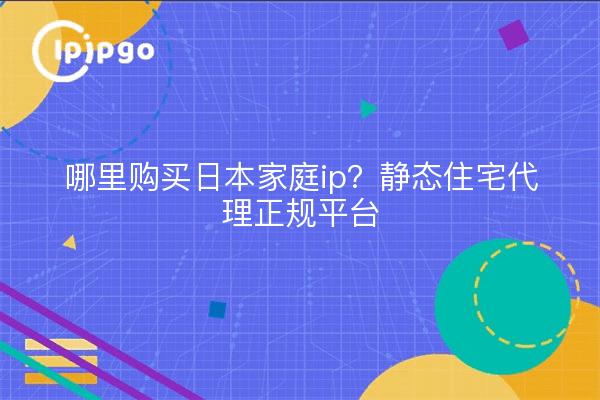 哪里购买日本家庭ip?静态住宅代理正规平台