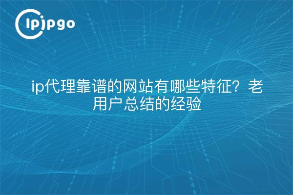 ip代理靠谱的网站有哪些特征？老用户总结的经验