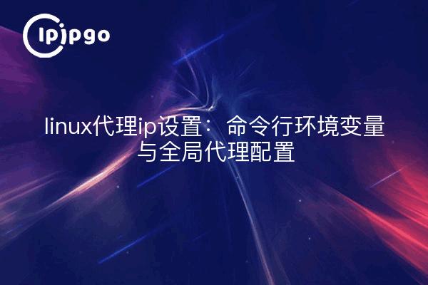 linux代理ip设置:命令行环境变量与全局代理配置