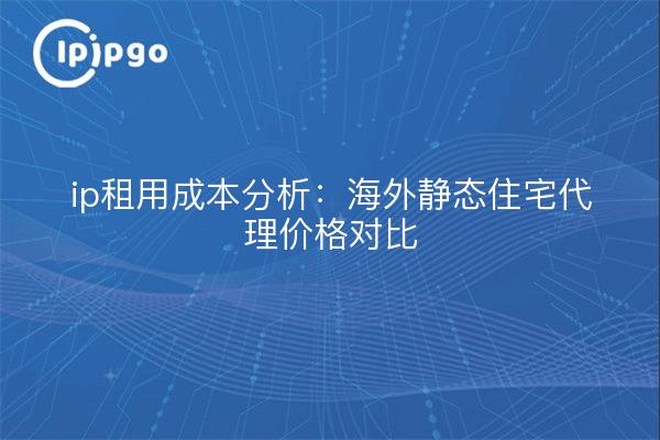 ip租用成本分析:海外静态住宅代理价格对比