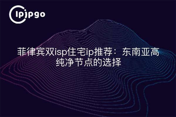 菲律宾双isp住宅ip推荐:东南亚高纯净节点的选择