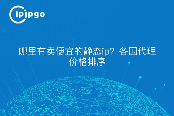 哪里有卖便宜的静态ip？各国代理价格排序