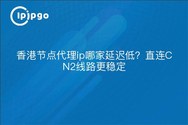 香港节点代理ip哪家延迟低?直连CN2线路更稳定