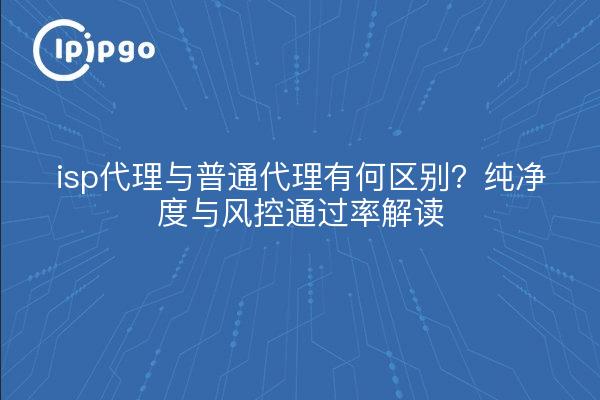 isp代理与普通代理有何区别?纯净度与风控通过率解读