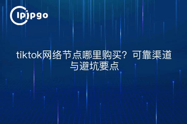 tiktok网络节点哪里购买?可靠渠道与避坑要点