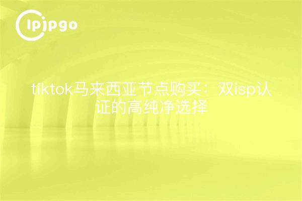 tiktok马来西亚节点购买：双isp认证的高纯净选择