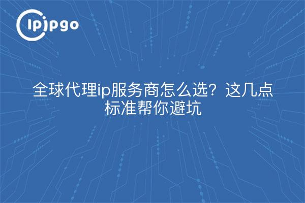 全球代理ip服务商怎么选？这几点标准帮你避坑