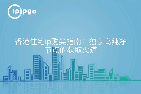 香港住宅ip购买指南：独享高纯净节点的获取渠道