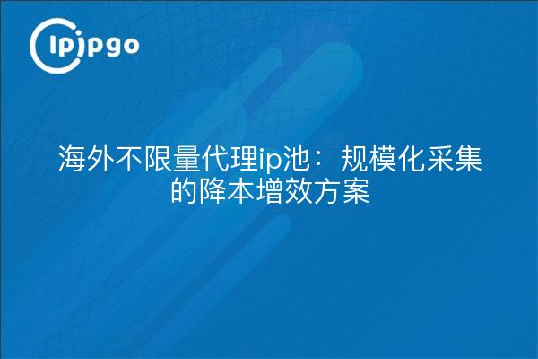 海外不限量代理ip池:规模化采集的降本增效方案