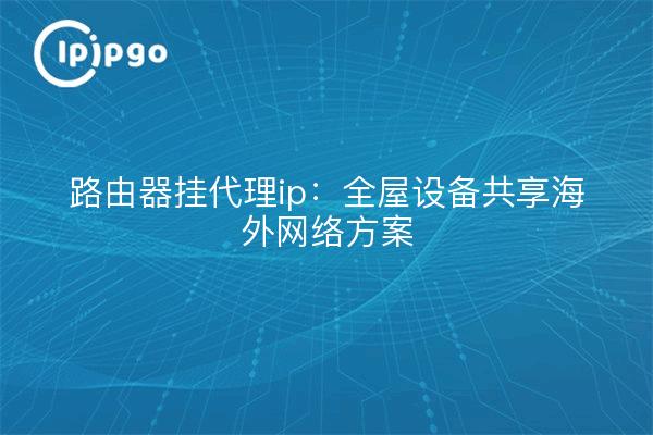 路由器挂代理ip:全屋设备共享海外网络方案