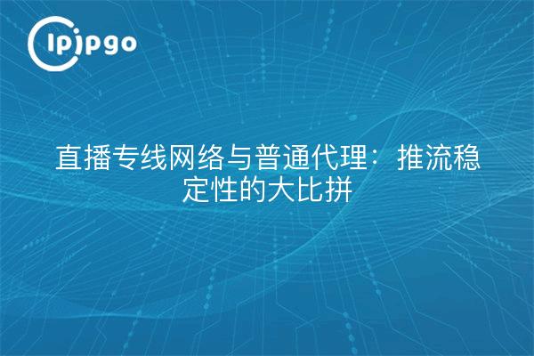 直播专线网络与普通代理：推流稳定性的大比拼