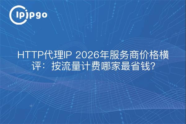 HTTP代理IP 2026年服务商价格横评：按流量计费哪家最省钱？