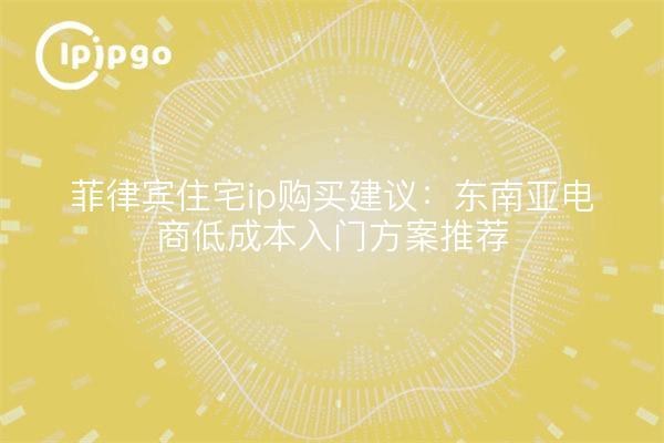 菲律宾住宅ip购买建议：东南亚电商低成本入门方案推荐