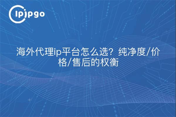 海外代理ip平台怎么选？纯净度/价格/售后的权衡