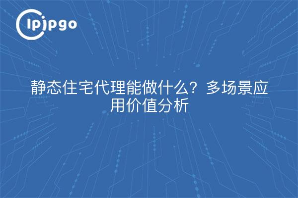 静态住宅代理能做什么?多场景应用价值分析