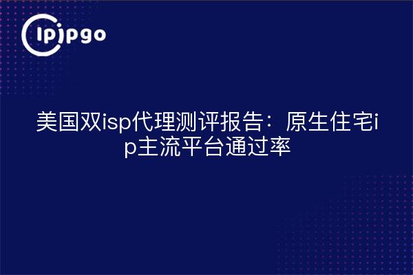 美国双isp代理测评报告：原生住宅ip主流平台通过率