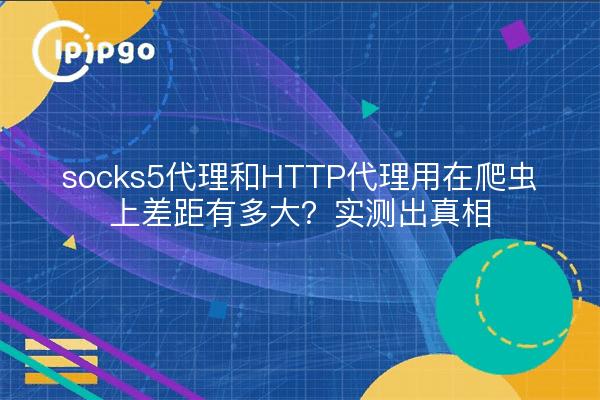socks5代理和HTTP代理用在爬虫上差距有多大?实测出真相