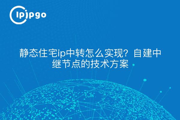 静态住宅ip中转怎么实现？自建中继节点的技术方案